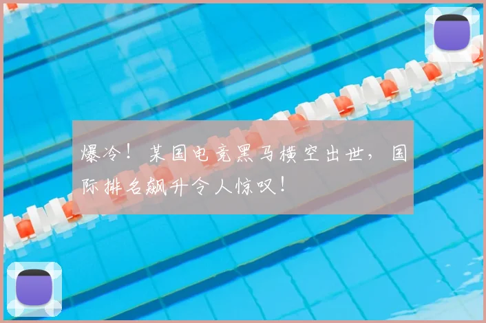 爆冷！某国电竞黑马横空出世，国际排名飙升令人惊叹！