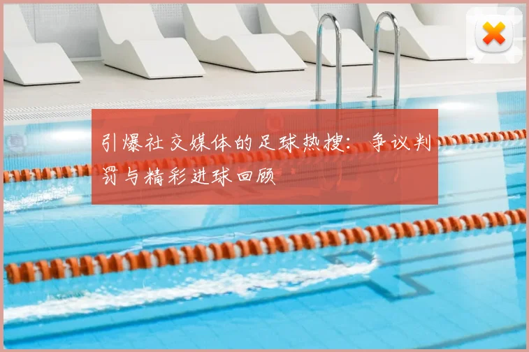 引爆社交媒体的足球热搜：争议判罚与精彩进球回顾
