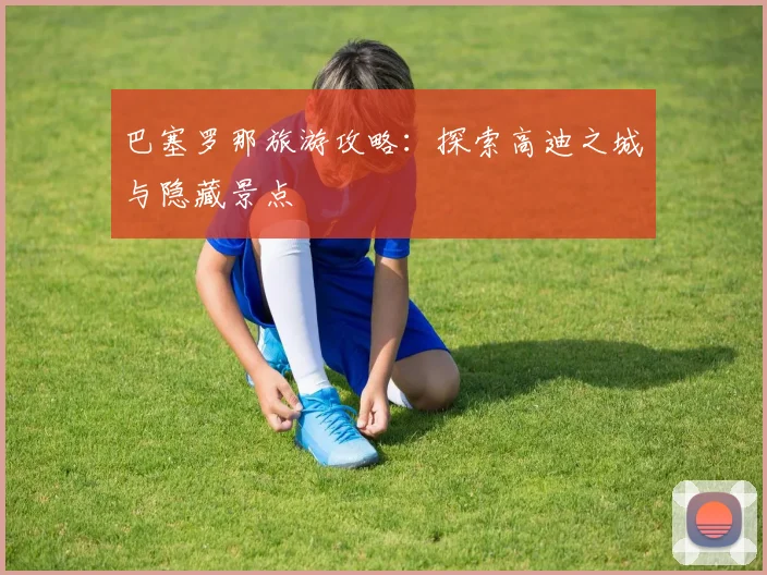 巴塞罗那旅游攻略：探索高迪之城与隐藏景点
