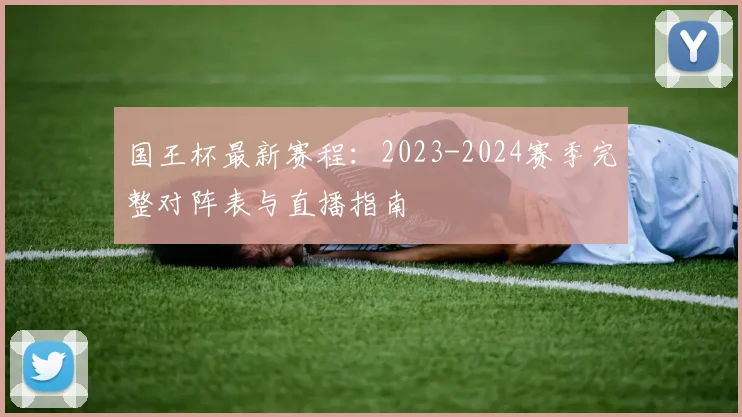 国王杯最新赛程：2023-2024赛季完整对阵表与直播指南