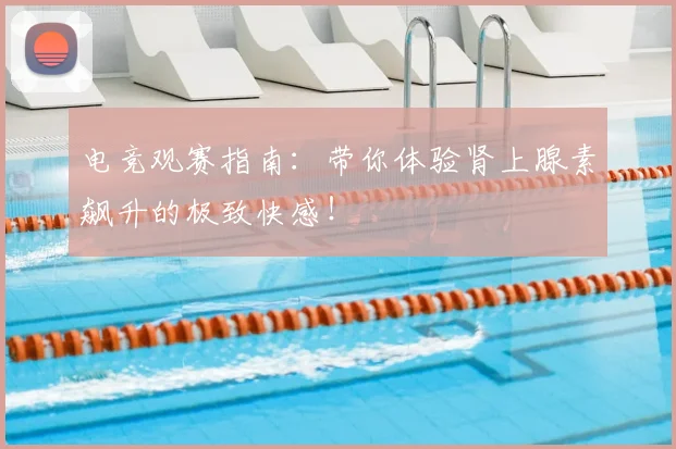 电竞观赛指南：带你体验肾上腺素飙升的极致快感！