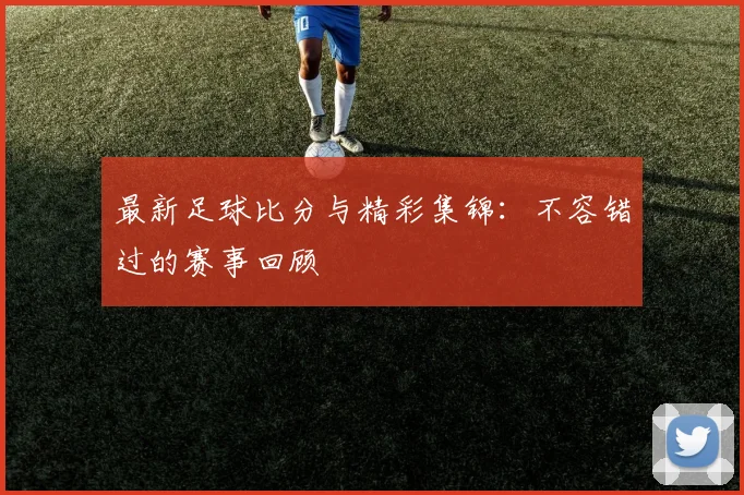最新足球比分与精彩集锦:不容错过的赛事回顾
