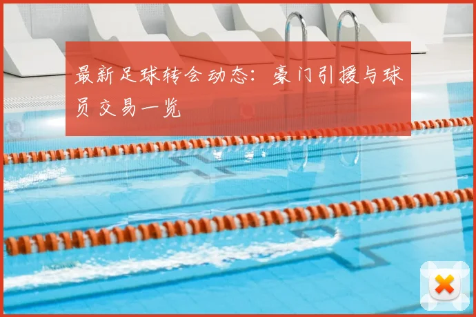 最新足球转会动态：豪门引援与球员交易一览