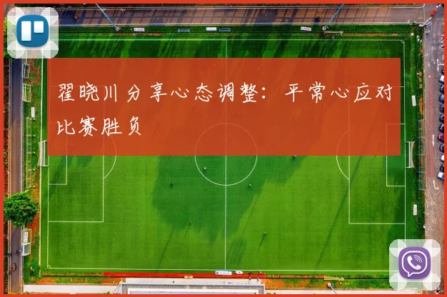 翟晓川分享心态调整：平常心应对比赛胜负
