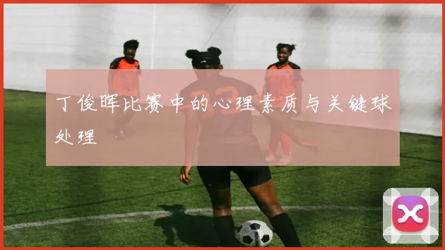 丁俊晖比赛中的心理素质与关键球处理