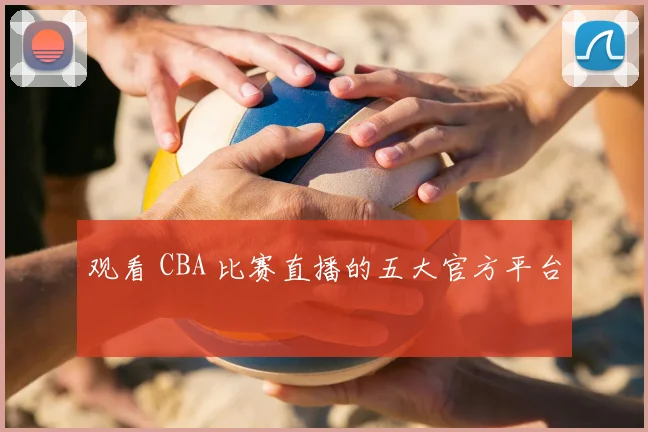 观看 CBA 比赛直播的五大官方平台