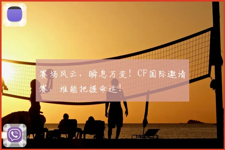 赛场风云，瞬息万变！CF国际邀请赛，谁能把握命运！