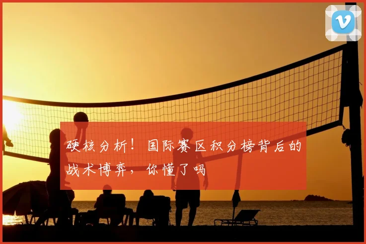 硬核分析！国际赛区积分榜背后的战术博弈，你懂了吗
