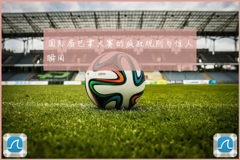 国际扇巴掌大赛的疯狂规则与惊人瞬间