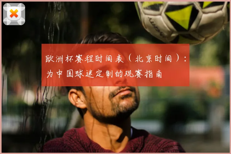 欧洲杯赛程时间表(北京时间):为中国球迷定制的观赛指南