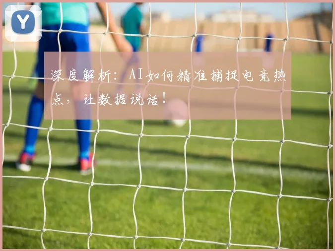 深度解析:AI如何精准捕捉电竞热点,让数据说话!