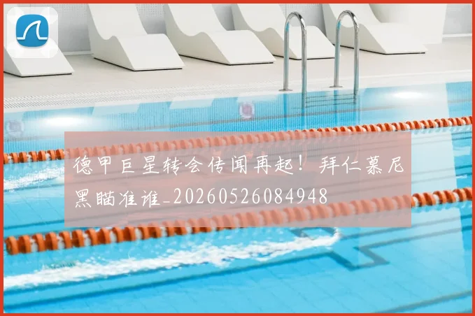 德甲巨星转会传闻再起!拜仁慕尼黑瞄准谁_20260526084948