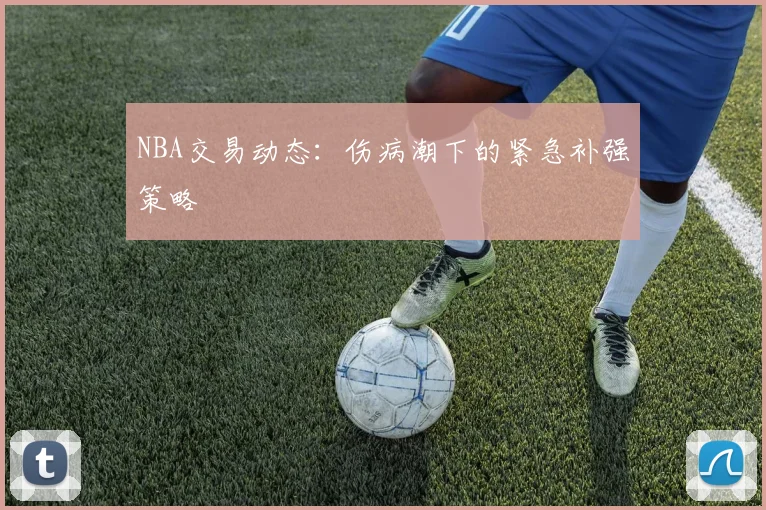 NBA交易动态：伤病潮下的紧急补强策略