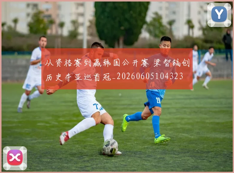 从资格赛到赢韩国公开赛 梁智镐创历史夺亚巡首冠_20260605104323