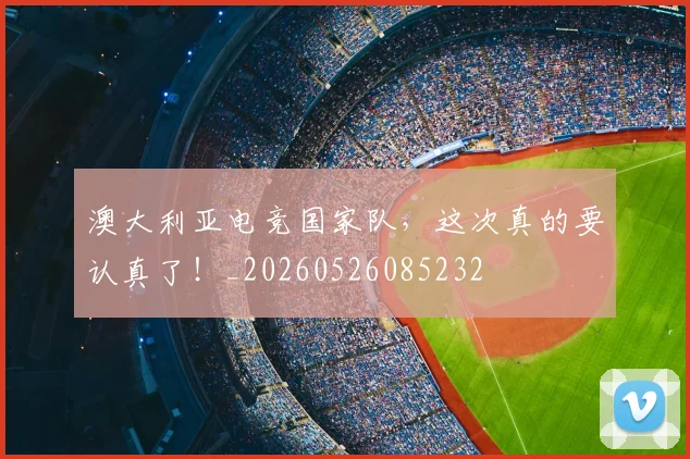 澳大利亚电竞国家队,这次真的要认真了!_20260526085232