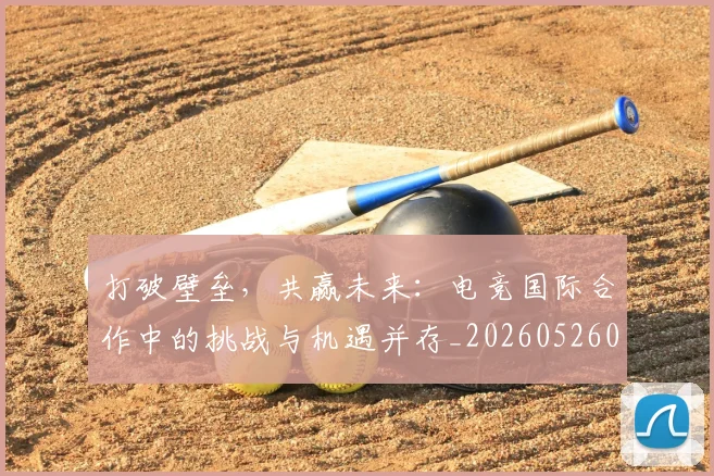 打破壁垒,共赢未来:电竞国际合作中的挑战与机遇并存_20260526085024