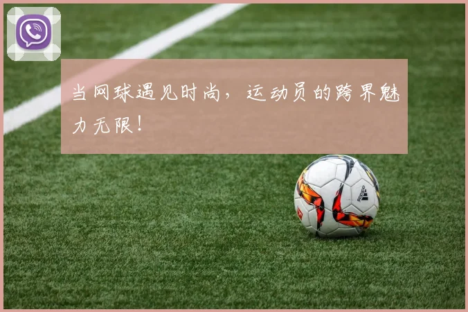 当网球遇见时尚，运动员的跨界魅力无限！