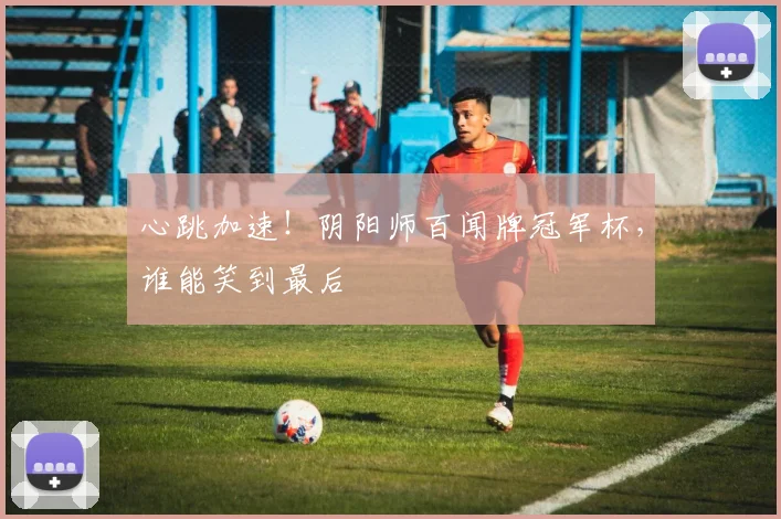 心跳加速!阴阳师百闻牌冠军杯,谁能笑到最后
