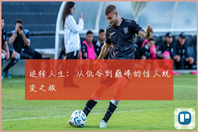 逆转人生：从低谷到巅峰的惊人蜕变之旅
