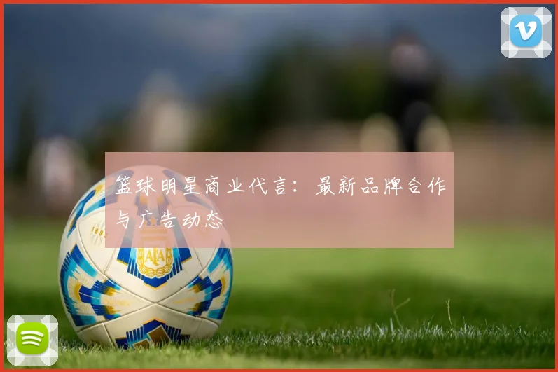 篮球明星商业代言：最新品牌合作与广告动态