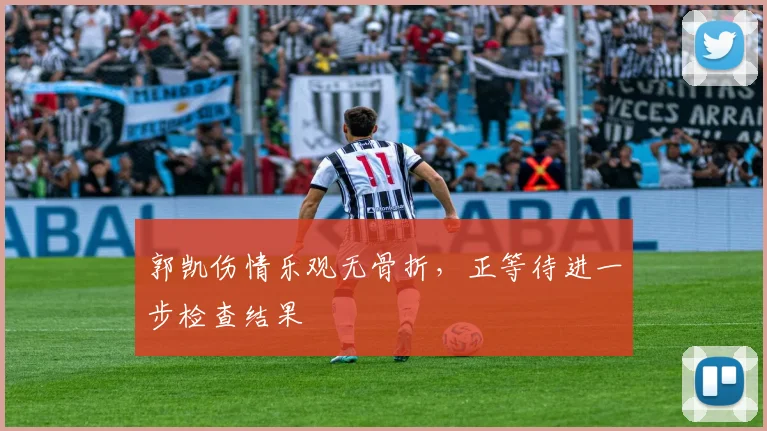 郭凯伤情乐观无骨折，正等待进一步检查结果