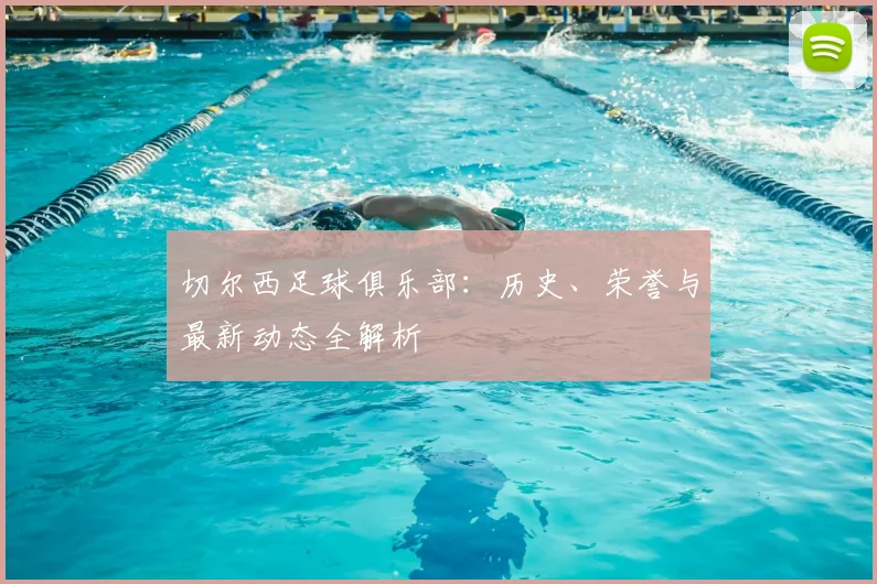 切尔西足球俱乐部：历史、荣誉与最新动态全解析