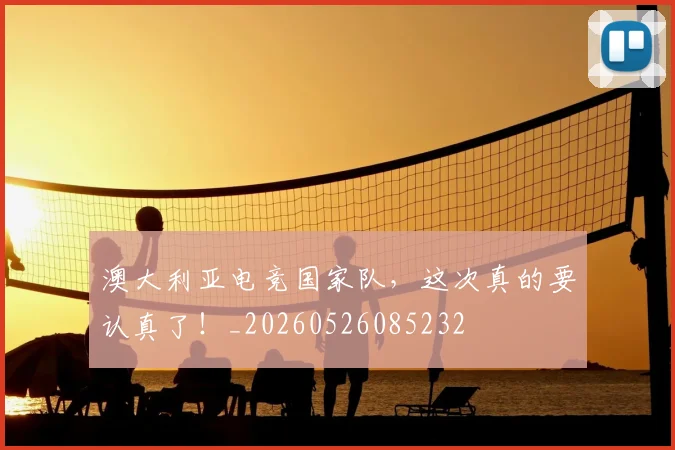 澳大利亚电竞国家队，这次真的要认真了！_20260526085232