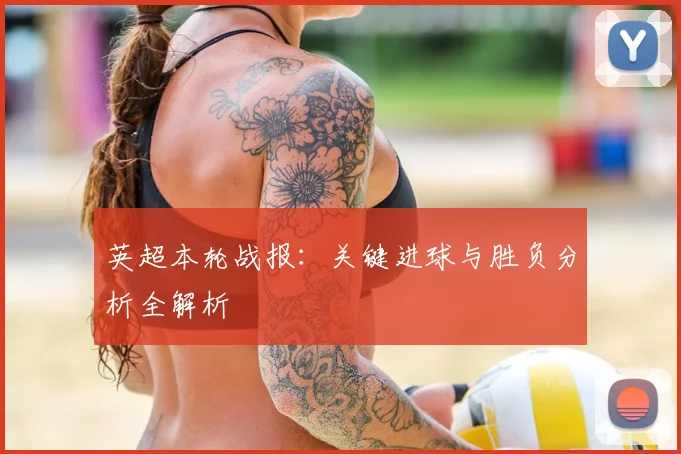 英超本轮战报：关键进球与胜负分析全解析