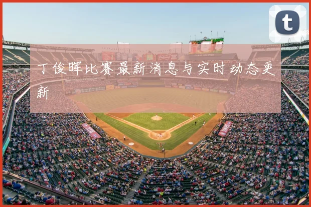丁俊晖比赛最新消息与实时动态更新