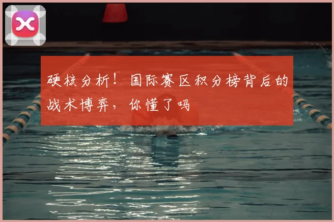 硬核分析！国际赛区积分榜背后的战术博弈，你懂了吗