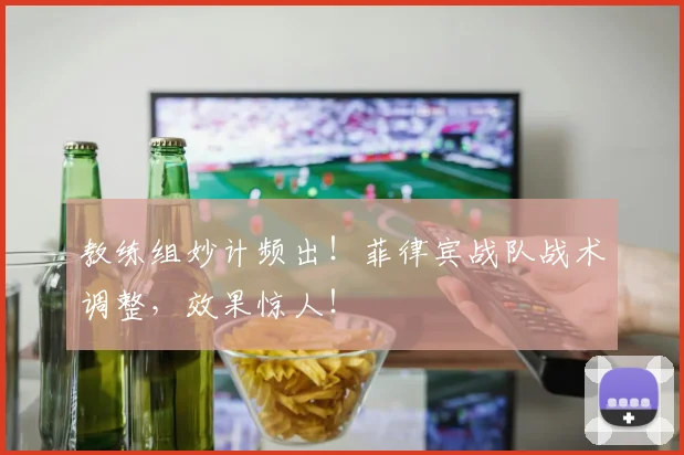 教练组妙计频出！菲律宾战队战术调整，效果惊人！