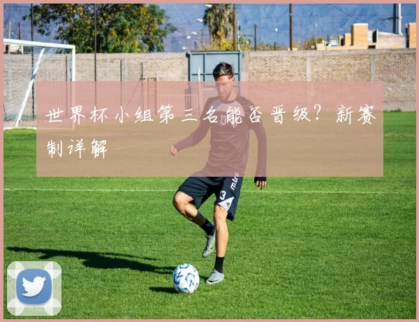 世界杯小组第三名能否晋级？新赛制详解