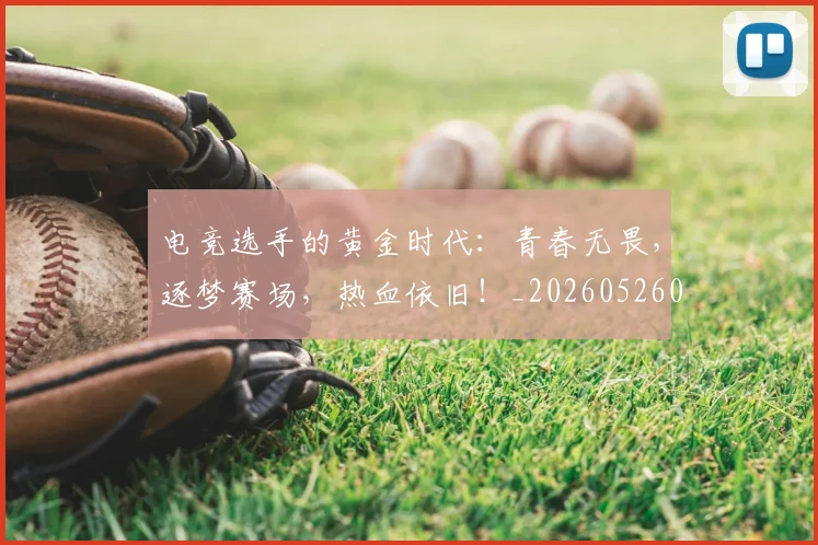 电竞选手的黄金时代:青春无畏,逐梦赛场,热血依旧!_20260526090220