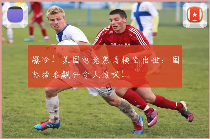 爆冷！某国电竞黑马横空出世，国际排名飙升令人惊叹！