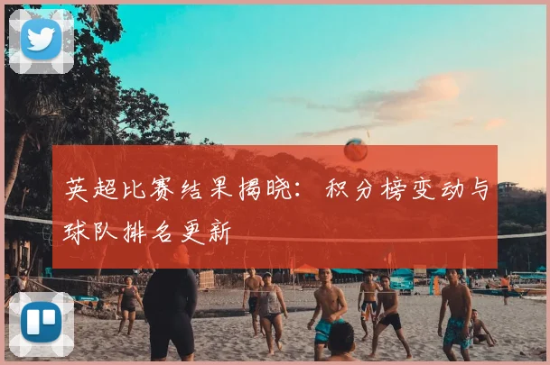 英超比赛结果揭晓:积分榜变动与球队排名更新