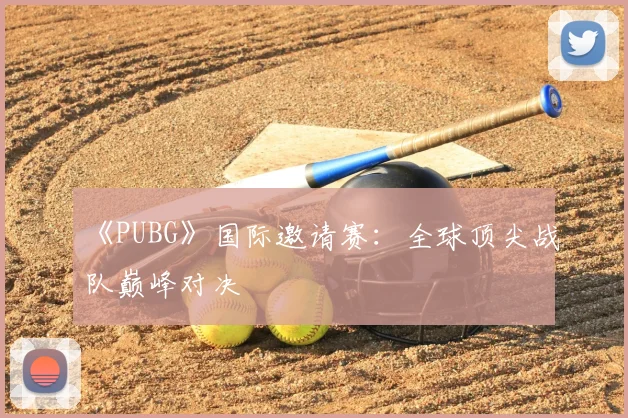 《PUBG》国际邀请赛：全球顶尖战队巅峰对决