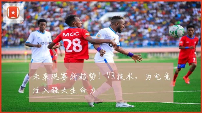 未来观赛新趋势!VR技术,为电竞注入强大生命力