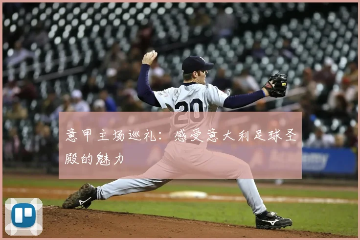 意甲主场巡礼:感受意大利足球圣殿的魅力