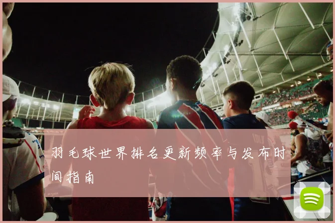 羽毛球世界排名更新频率与发布时间指南