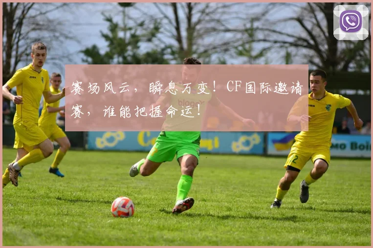 赛场风云，瞬息万变！CF国际邀请赛，谁能把握命运！