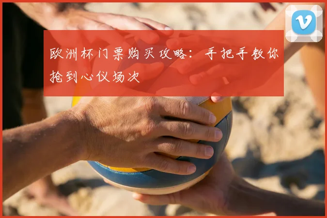 欧洲杯门票购买攻略：手把手教你抢到心仪场次