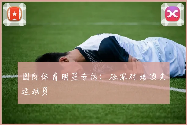 国际体育明星专访:独家对话顶尖运动员