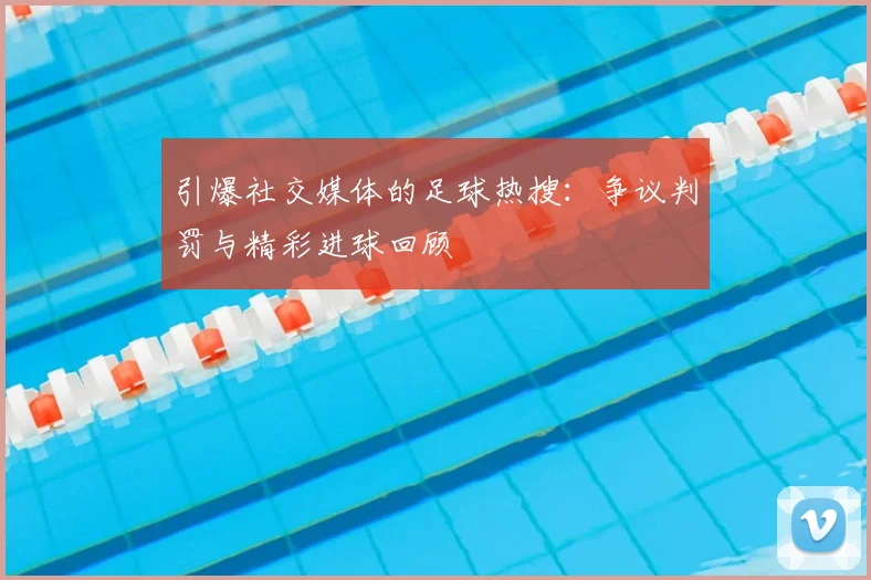 引爆社交媒体的足球热搜：争议判罚与精彩进球回顾