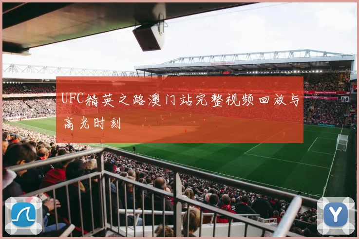 UFC精英之路澳门站完整视频回放与高光时刻