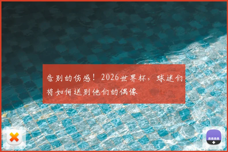告别的伤感！2026世界杯，球迷们将如何送别他们的偶像
