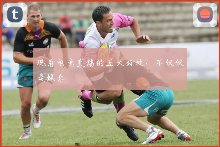 观看电竞直播的五大好处，不仅仅是娱乐