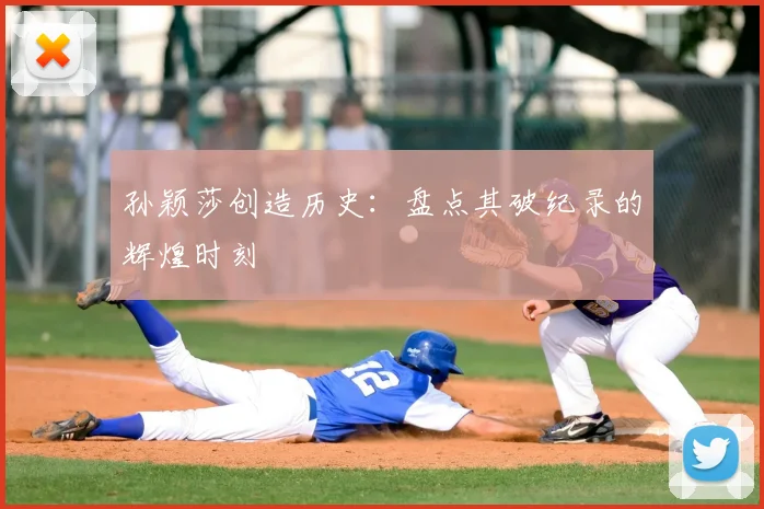 孙颖莎创造历史:盘点其破纪录的辉煌时刻