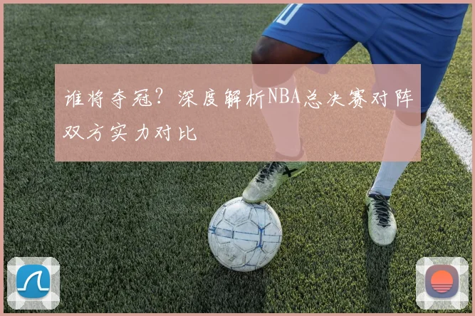谁将夺冠？深度解析NBA总决赛对阵双方实力对比