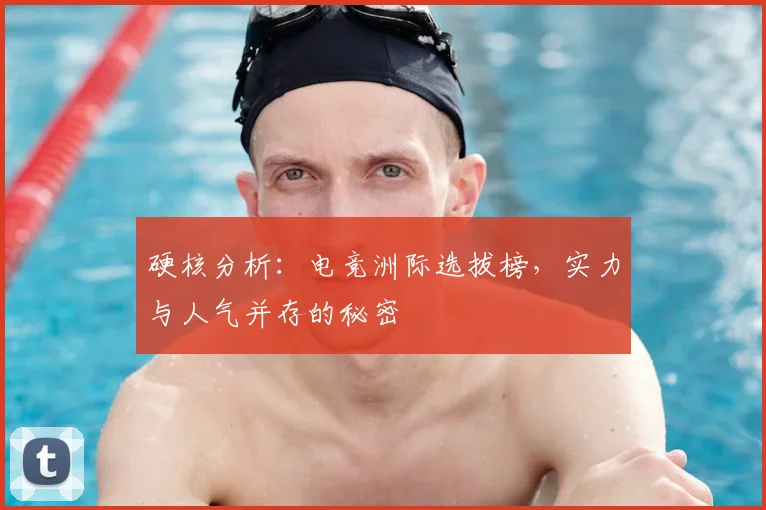 硬核分析：电竞洲际选拔榜，实力与人气并存的秘密