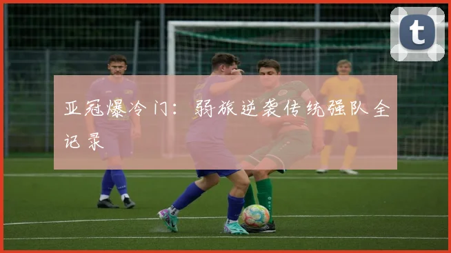 亚冠爆冷门：弱旅逆袭传统强队全记录
